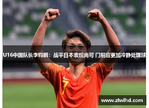U16中国队长李钧鹏：战平日本表现尚可 门前应更加冷静处理球