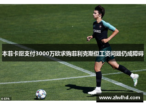 本菲卡愿支付3000万欧求购菲利克斯但工资问题仍成障碍